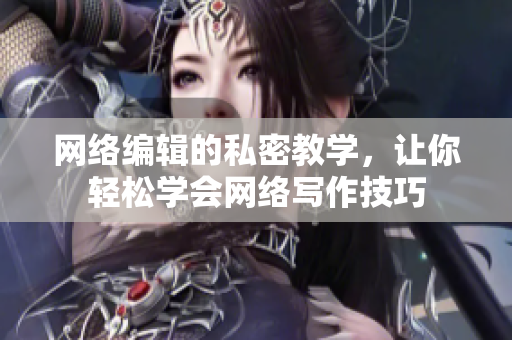 网络编辑的私密教学，让你轻松学会网络写作技巧