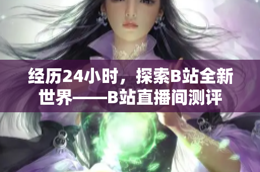 经历24小时，探索B站全新世界——B站直播间测评