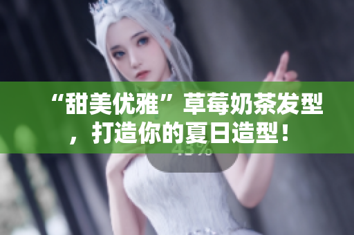 “甜美优雅”草莓奶茶发型，打造你的夏日造型！