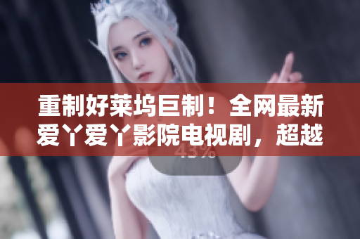 重制好莱坞巨制！全网最新爱丫爱丫影院电视剧，超越你的想像！