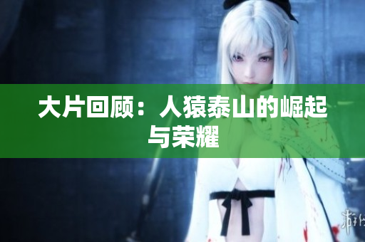 大片回顾：人猿泰山的崛起与荣耀