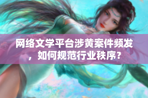 网络文学平台涉黄案件频发，如何规范行业秩序？