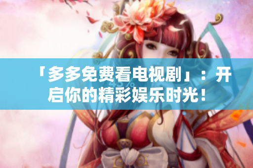 「多多免费看电视剧」：开启你的精彩娱乐时光！