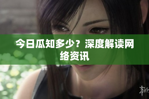 今日瓜知多少？深度解读网络资讯