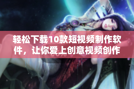 轻松下载10款短视频制作软件，让你爱上创意视频创作！
