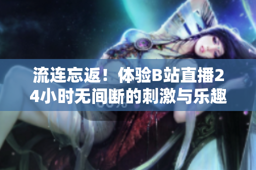流连忘返！体验B站直播24小时无间断的刺激与乐趣