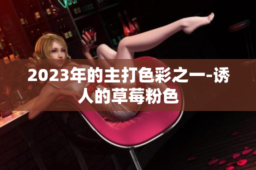 2023年的主打色彩之一-诱人的草莓粉色