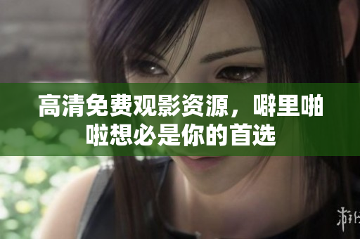 高清免费观影资源，噼里啪啦想必是你的首选