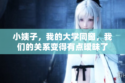 小姨子，我的大学同窗，我们的关系变得有点暧昧了