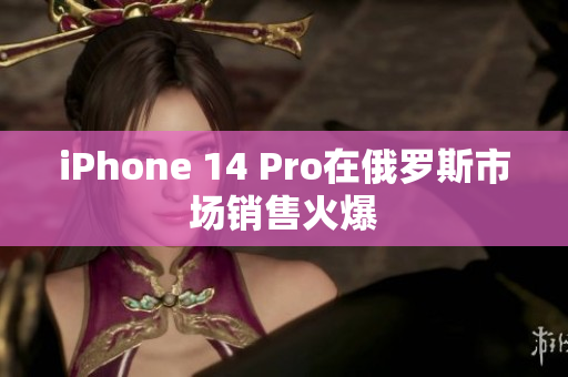 iPhone 14 Pro在俄罗斯市场销售火爆