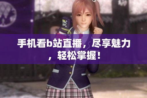 手机看b站直播，尽享魅力，轻松掌握！