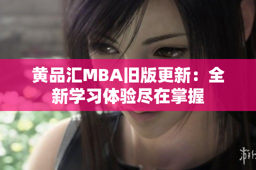 黄品汇MBA旧版更新：全新学习体验尽在掌握