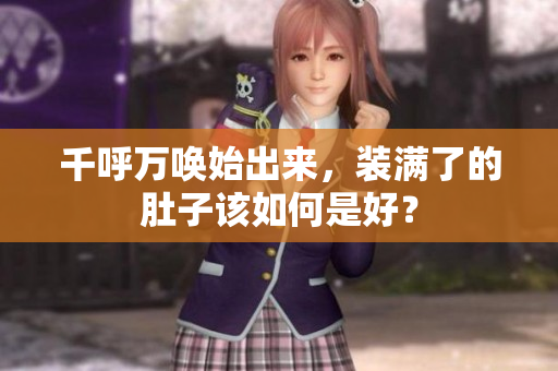 千呼万唤始出来，装满了的肚子该如何是好？