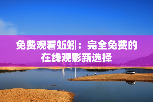 免费观看蚯蚓：完全免费的在线观影新选择