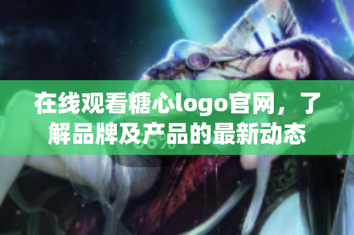 在线观看糖心logo官网，了解品牌及产品的最新动态