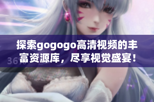 探索gogogo高清视频的丰富资源库，尽享视觉盛宴！