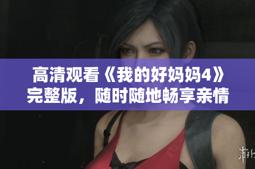 高清观看《我的好妈妈4》完整版，随时随地畅享亲情感动