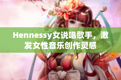 Hennessy女说唱歌手，激发女性音乐创作灵感