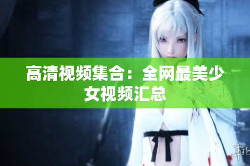 高清视频集合：全网最美少女视频汇总