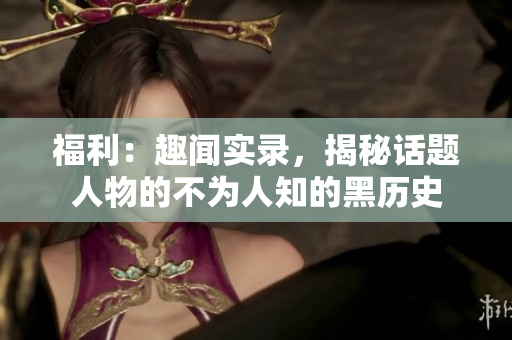 福利：趣闻实录，揭秘话题人物的不为人知的黑历史