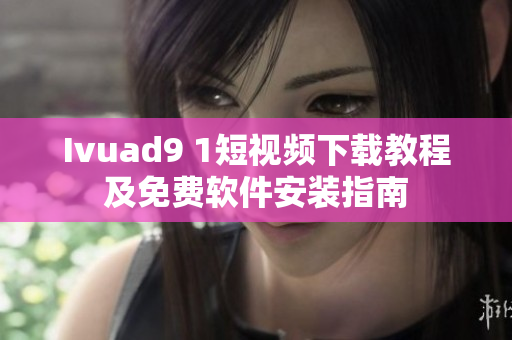 Ivuad9 1短视频下载教程及免费软件安装指南