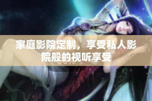 家庭影院定制，享受私人影院般的视听享受