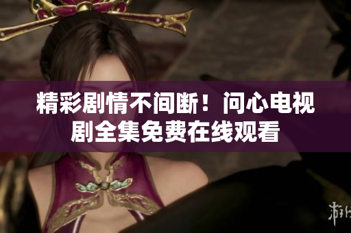 精彩剧情不间断！问心电视剧全集免费在线观看