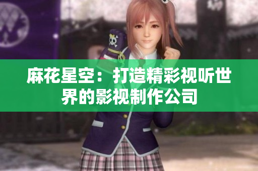 麻花星空：打造精彩视听世界的影视制作公司