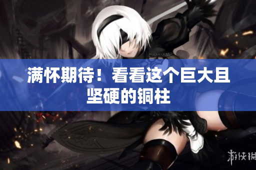 满怀期待！看看这个巨大且坚硬的铜柱