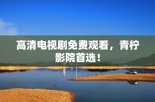 高清电视剧免费观看，青柠影院首选！