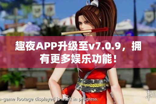 趣夜APP升级至v7.0.9，拥有更多娱乐功能！