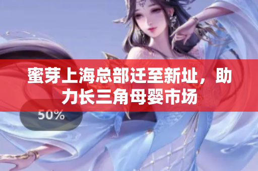 蜜芽上海总部迁至新址，助力长三角母婴市场
