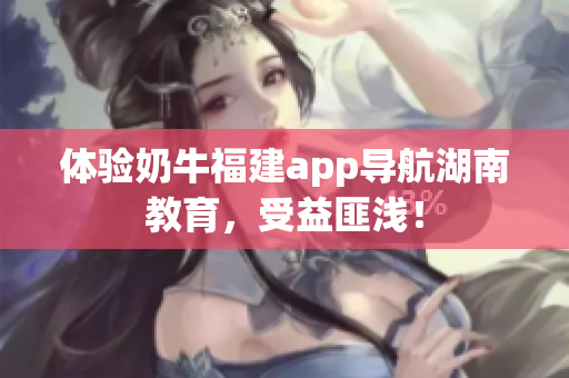 体验奶牛福建app导航湖南教育，受益匪浅！