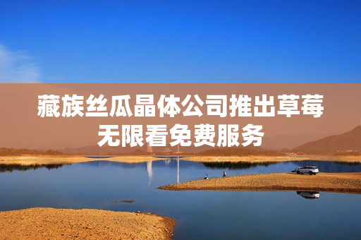 藏族丝瓜晶体公司推出草莓无限看免费服务