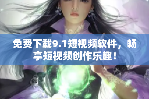 免费下载9.1短视频软件，畅享短视频创作乐趣！