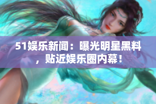 51娱乐新闻：曝光明星黑料，贴近娱乐圈内幕！
