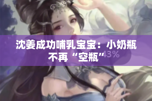 沈姜成功哺乳宝宝：小奶瓶不再“空瓶”