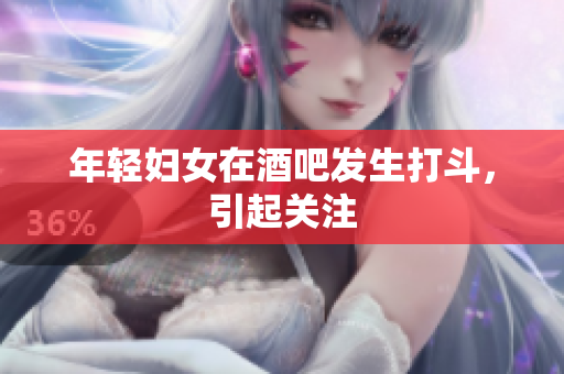 年轻妇女在酒吧发生打斗，引起关注