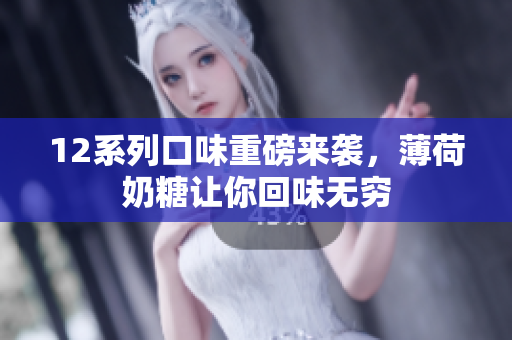 12系列口味重磅来袭，薄荷奶糖让你回味无穷