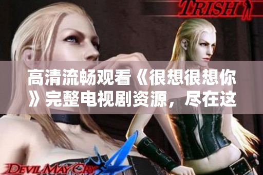高清流畅观看《很想很想你》完整电视剧资源，尽在这里！