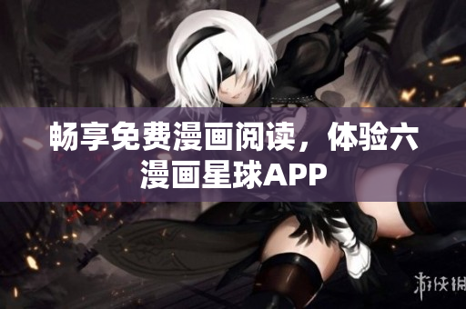 畅享免费漫画阅读，体验六漫画星球APP