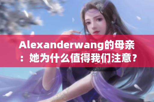 Alexanderwang的母亲：她为什么值得我们注意？