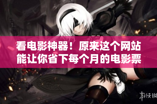 看电影神器！原来这个网站能让你省下每个月的电影票钱！