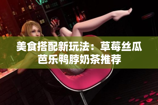 美食搭配新玩法：草莓丝瓜芭乐鸭脖奶茶推荐