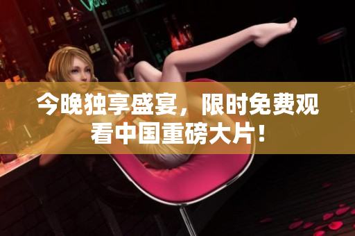 今晚独享盛宴，限时免费观看中国重磅大片！