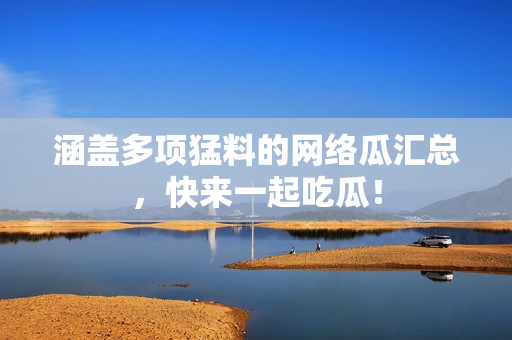 涵盖多项猛料的网络瓜汇总，快来一起吃瓜！