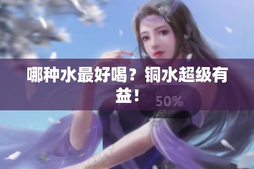 哪种水最好喝？铜水超级有益！