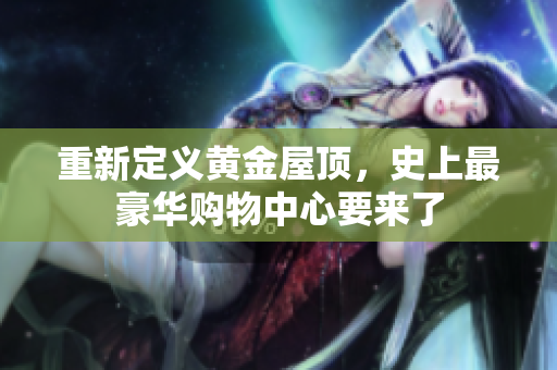 重新定义黄金屋顶，史上最豪华购物中心要来了