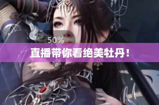 直播带你看绝美牡丹！