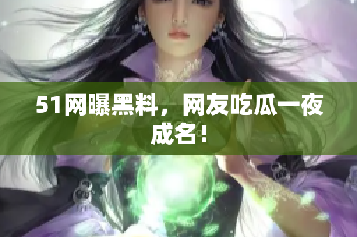 51网曝黑料，网友吃瓜一夜成名！